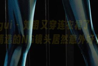 丽柜ligui – 刘钥又穿连衣裙了，原图和精选的NG镜头居然意外好看